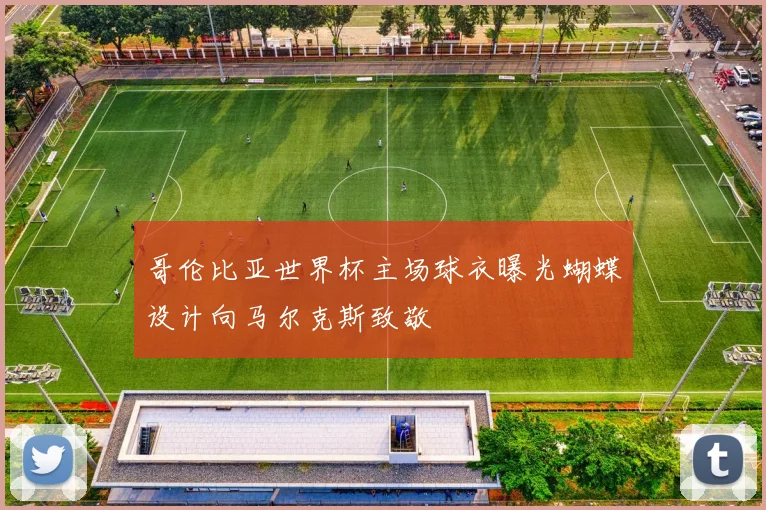 哥伦比亚世界杯主场球衣曝光蝴蝶设计向马尔克斯致敬