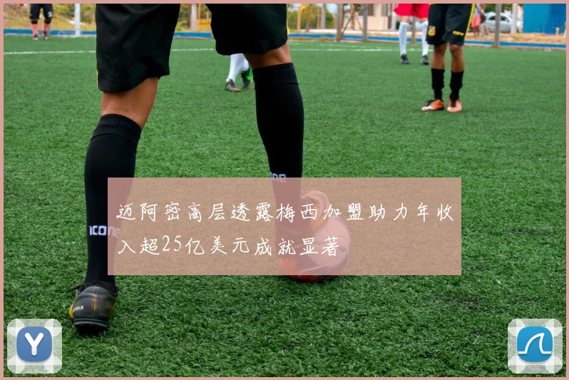 迈阿密高层透露梅西加盟助力年收入超25亿美元成就显著