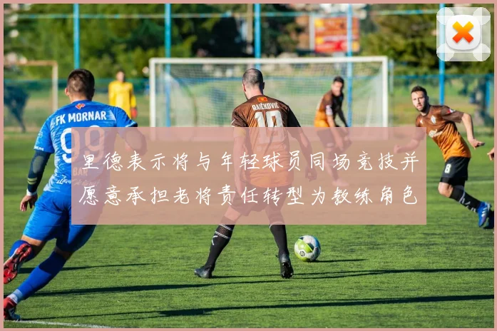 里德表示将与年轻球员同场竞技并愿意承担老将责任转型为教练角色