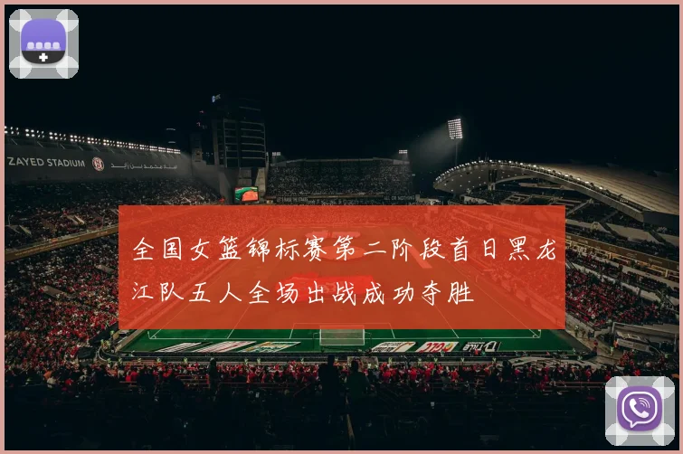 全国女篮锦标赛第二阶段首日黑龙江队五人全场出战成功夺胜