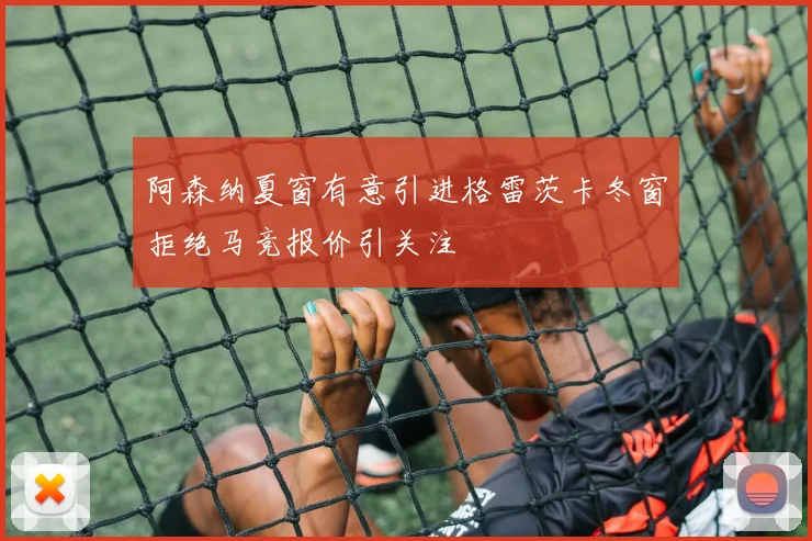 阿森纳夏窗有意引进格雷茨卡冬窗拒绝马竞报价引关注