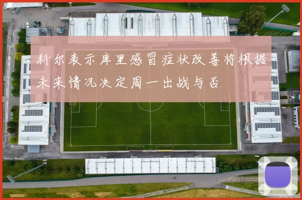 科尔表示库里感冒症状改善将根据未来情况决定周一出战与否