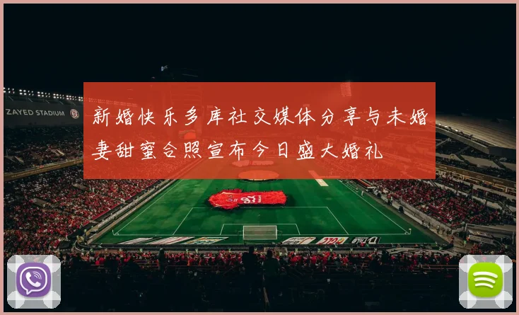 新婚快乐多库社交媒体分享与未婚妻甜蜜合照宣布今日盛大婚礼