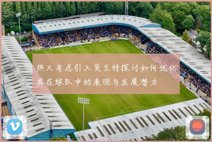 热火考虑引入莫兰特探讨如何优化其在球队中的表现与发展潜力