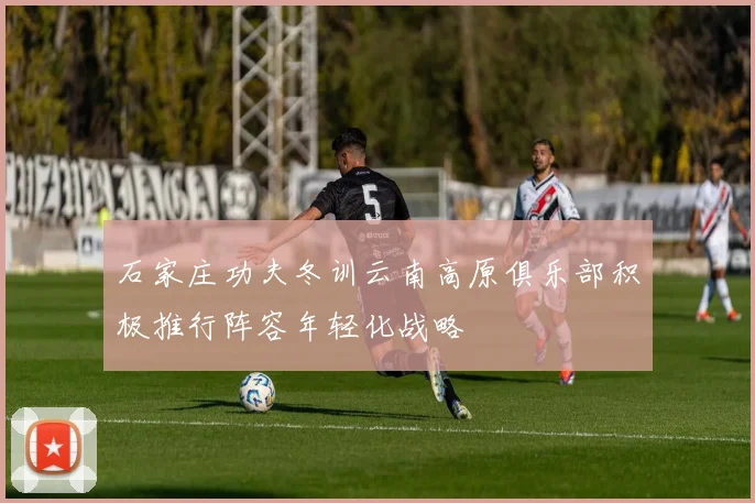 石家庄功夫冬训云南高原俱乐部积极推行阵容年轻化战略