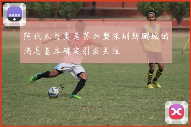 阿代米与奥乌苏加盟深圳新鹏城的消息基本确定引发关注