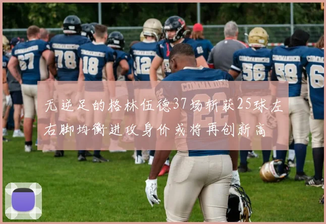 无逆足的格林伍德37场斩获25球左右脚均衡进攻身价或将再创新高