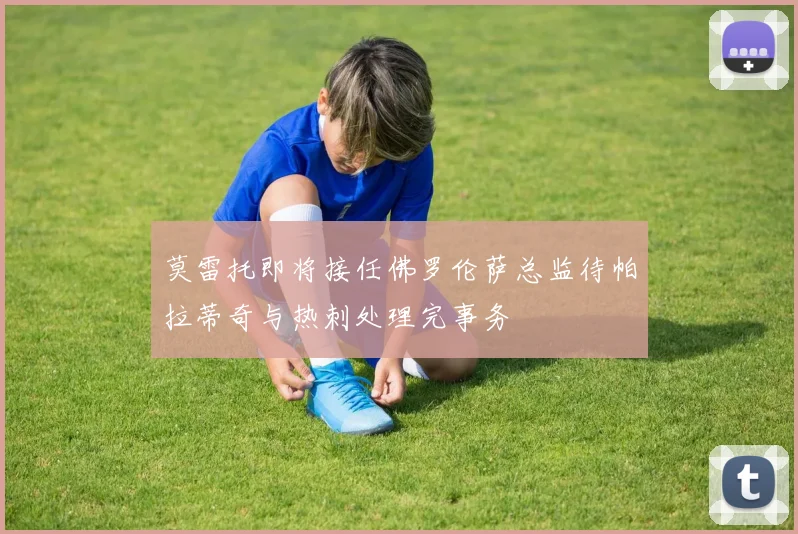 莫雷托即将接任佛罗伦萨总监待帕拉蒂奇与热刺处理完事务