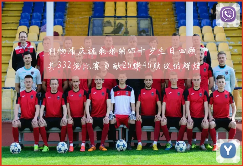 利物浦庆祝米尔纳四十岁生日回顾其332场比赛贡献26球46助攻的辉煌历程
