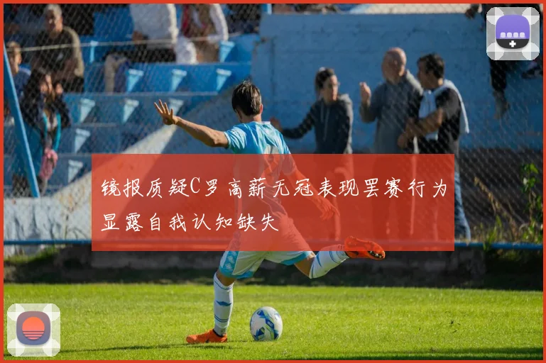 镜报质疑C罗高薪无冠表现罢赛行为显露自我认知缺失