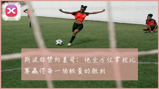 斯波称赞约基奇：他全方位掌控比赛赢得每一场较量的胜利