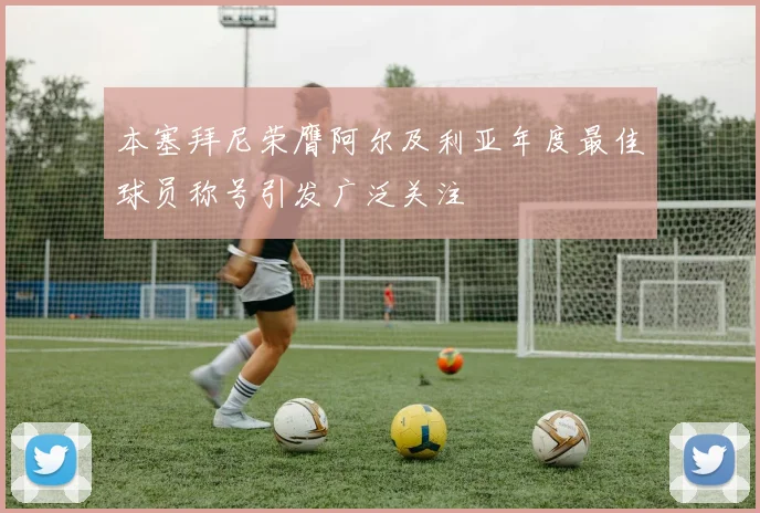 本塞拜尼荣膺阿尔及利亚年度最佳球员称号引发广泛关注