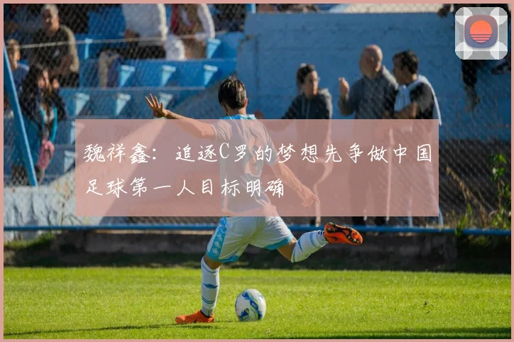 魏祥鑫：追逐C罗的梦想先争做中国足球第一人目标明确