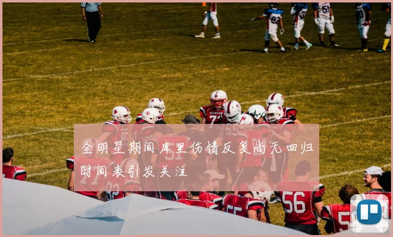 全明星期间库里伤情反复尚无回归时间表引发关注