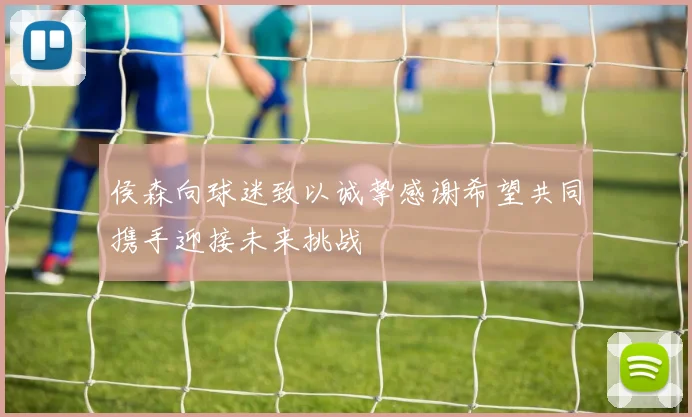 侯森向球迷致以诚挚感谢希望共同携手迎接未来挑战