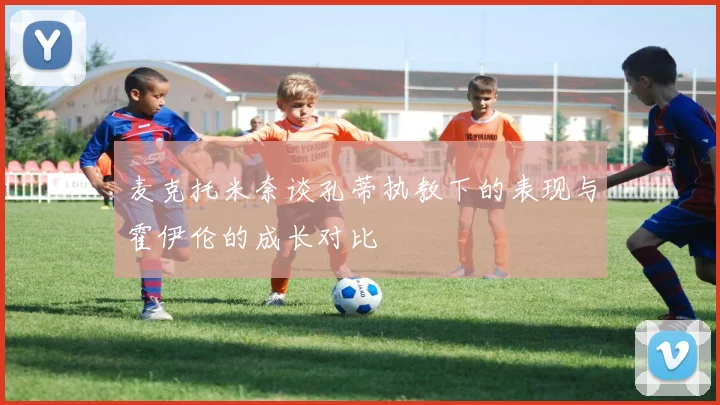 麦克托米奈谈孔蒂执教下的表现与霍伊伦的成长对比
