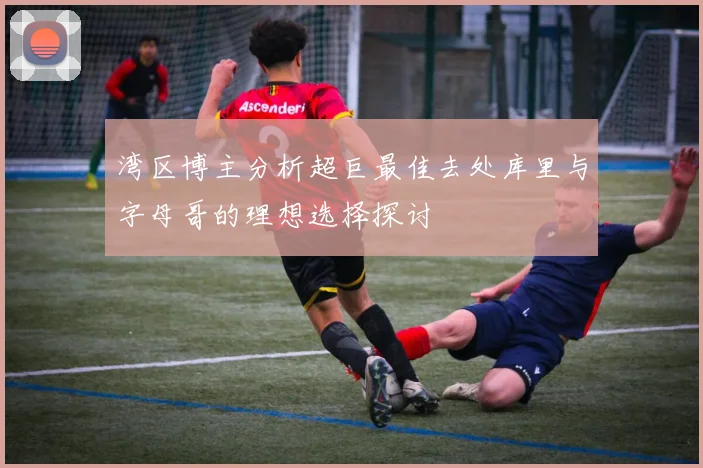 湾区博主分析超巨最佳去处库里与字母哥的理想选择探讨
