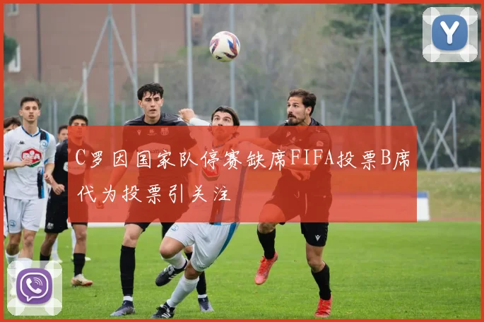 C罗因国家队停赛缺席FIFA投票B席代为投票引关注