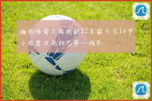 梅西传奇之路起航22年前今日16岁小将首次亮相巴萨一线队