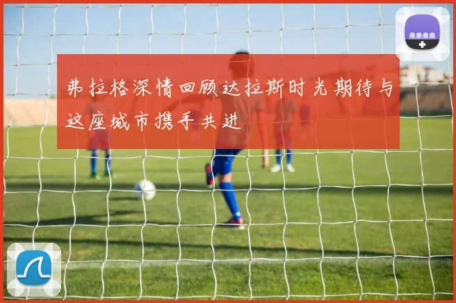 弗拉格深情回顾达拉斯时光期待与这座城市携手共进