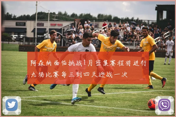 阿森纳面临挑战1月密集赛程将进行九场比赛每三到四天迎战一次