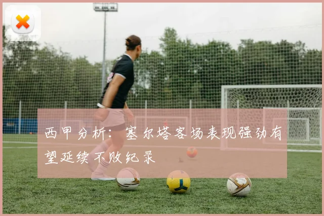 西甲分析：塞尔塔客场表现强劲有望延续不败纪录