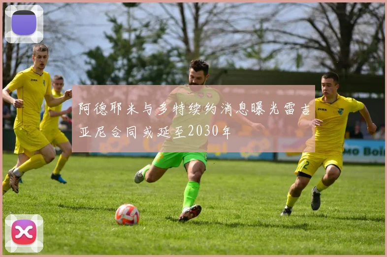 阿德耶米与多特续约消息曝光雷吉亚尼合同或延至2030年