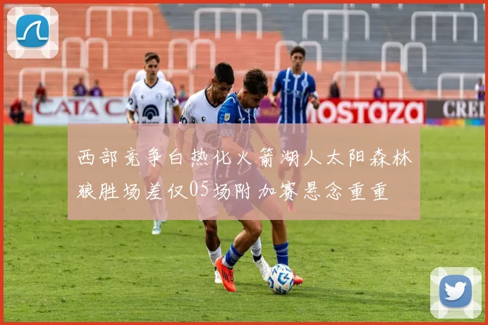 西部竞争白热化火箭湖人太阳森林狼胜场差仅05场附加赛悬念重重