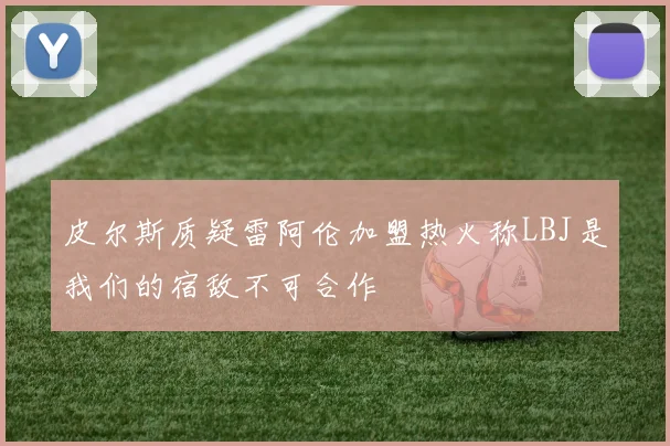 皮尔斯质疑雷阿伦加盟热火称LBJ是我们的宿敌不可合作