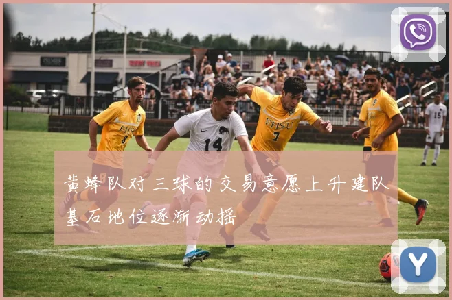 黄蜂队对三球的交易意愿上升建队基石地位逐渐动摇