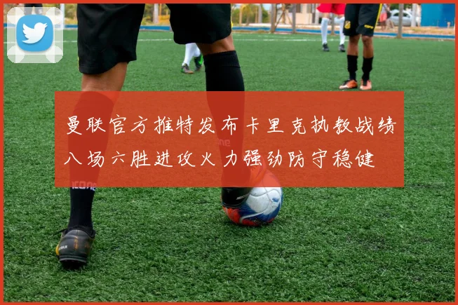 曼联官方推特发布卡里克执教战绩八场六胜进攻火力强劲防守稳健