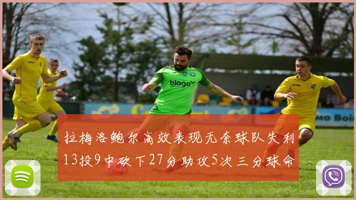拉梅洛鲍尔高效表现无奈球队失利13投9中砍下27分助攻5次三分球命中率惊人