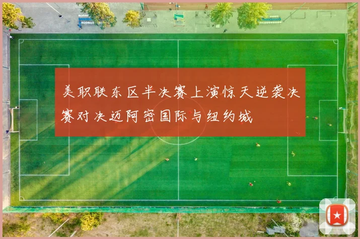美职联东区半决赛上演惊天逆袭决赛对决迈阿密国际与纽约城