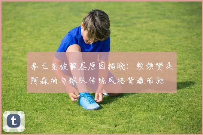 弗兰克被解雇原因揭晓：频频赞美阿森纳与球队传统风格背道而驰