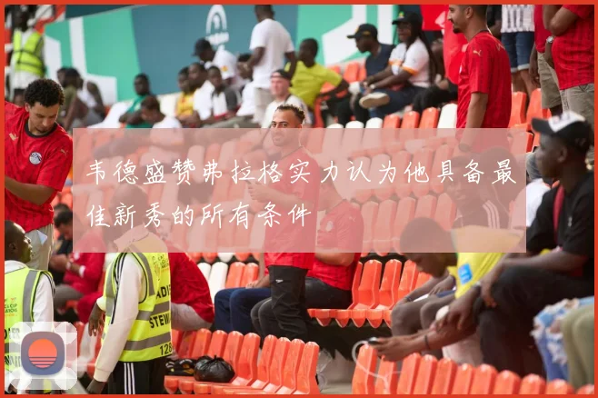 韦德盛赞弗拉格实力认为他具备最佳新秀的所有条件