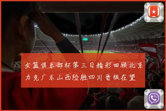 女篮俱乐部杯第三日精彩回顾北京力克广东山西险胜四川晋级在望