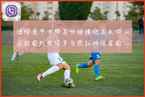 德转意甲中锋身价榜揭晓国米四人占据前列劳塔罗与图拉姆位居前二