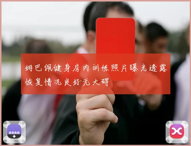 姆巴佩健身房内训练照片曝光透露恢复情况良好无大碍