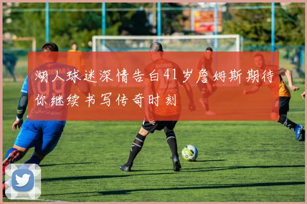 湖人球迷深情告白41岁詹姆斯期待你继续书写传奇时刻