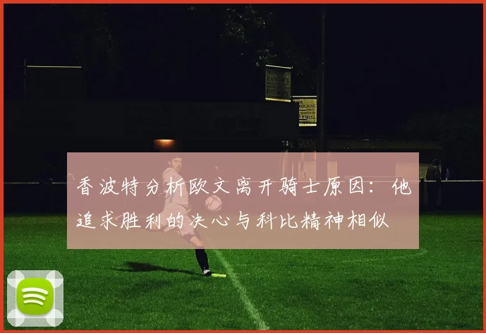 香波特分析欧文离开骑士原因：他追求胜利的决心与科比精神相似