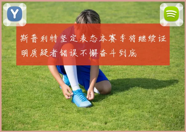 斯普利特坚定表态本赛季将继续证明质疑者错误不懈奋斗到底