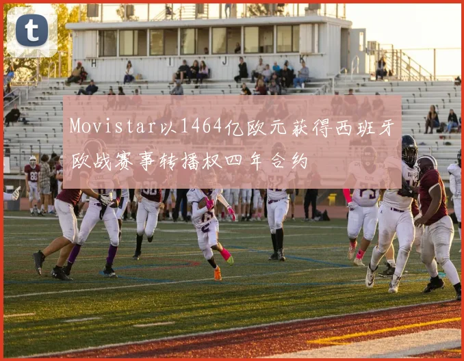 Movistar以1464亿欧元获得西班牙欧战赛事转播权四年合约