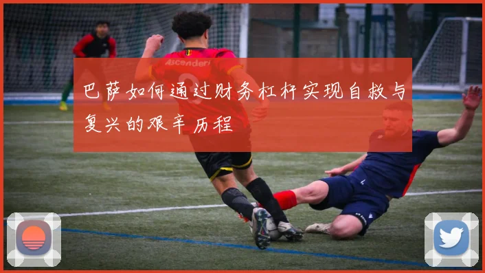 巴萨如何通过财务杠杆实现自救与复兴的艰辛历程